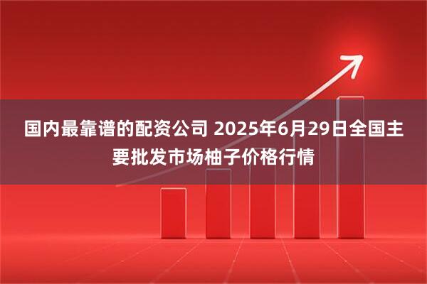 国内最靠谱的配资公司 2025年6月29日全国主要批发市场柚子价格行情
