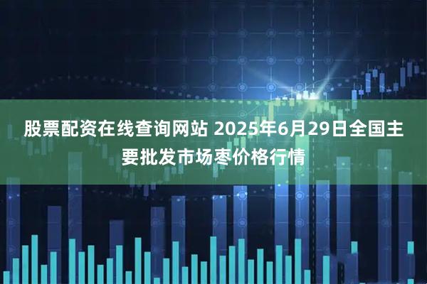 股票配资在线查询网站 2025年6月29日全国主要批发市场枣价格行情