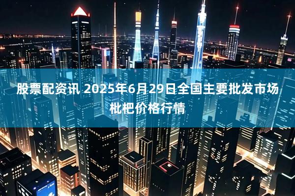 股票配资讯 2025年6月29日全国主要批发市场枇杷价格行情
