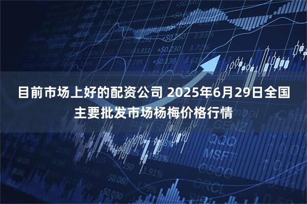 目前市场上好的配资公司 2025年6月29日全国主要批发市场杨梅价格行情