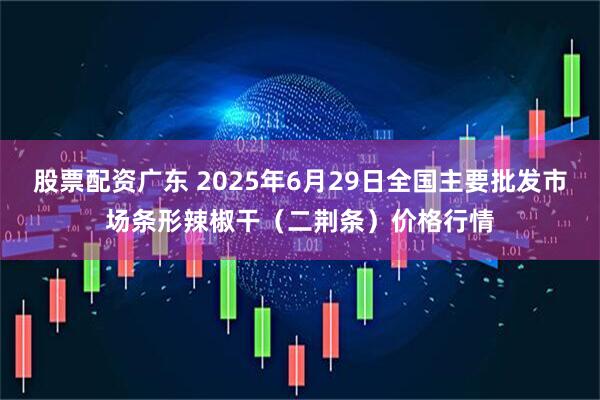 股票配资广东 2025年6月29日全国主要批发市场条形辣椒干（二荆条）价格行情