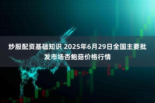 炒股配资基础知识 2025年6月29日全国主要批发市场杏鲍菇价格行情
