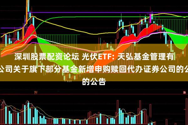 深圳股票配资论坛 光伏ETF: 天弘基金管理有限公司关于旗下部分基金新增申购赎回代办证券公司的公告