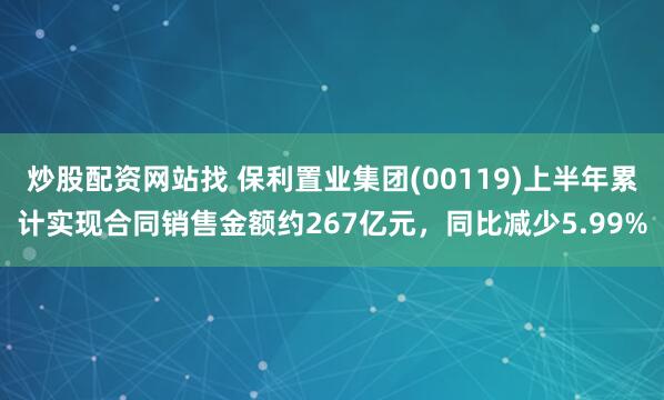 炒股配资网站找 保利置业集团(00119)上半年累计实现合同销售金额约267亿元，同比减少5.99%