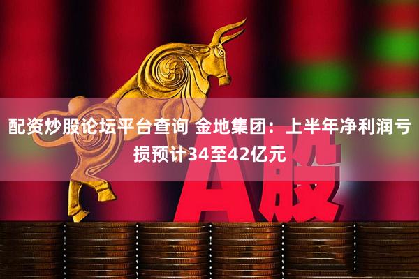配资炒股论坛平台查询 金地集团：上半年净利润亏损预计34至42亿元