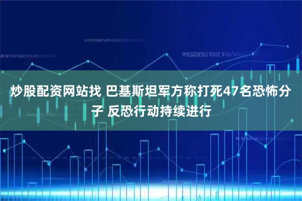 炒股配资网站找 巴基斯坦军方称打死47名恐怖分子 反恐行动持续进行