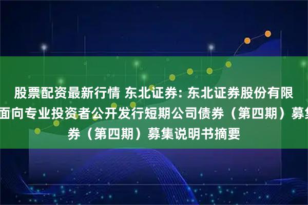 股票配资最新行情 东北证券: 东北证券股份有限公司2025年面向专业投资者公开发行短期公司债券（第四期）募集说明书摘要