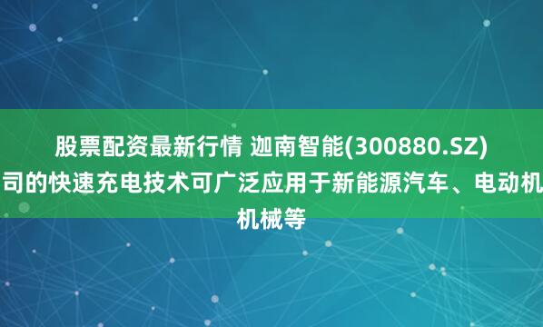 股票配资最新行情 迦南智能(300880.SZ)：公司的快速充电技术可广泛应用于新能源汽车、电动机械等