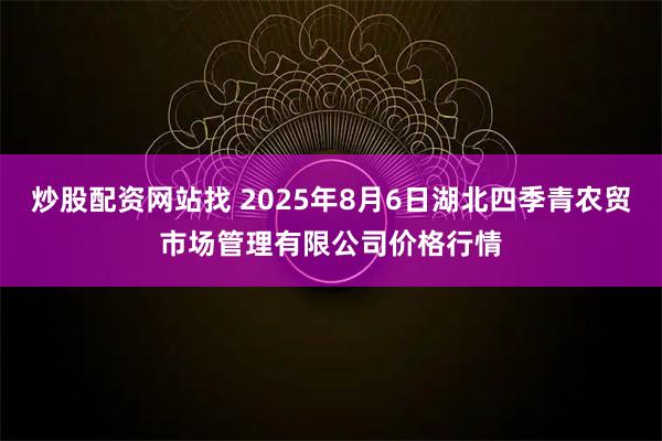 炒股配资网站找 2025年8月6日湖北四季青农贸市场管理有限公司价格行情