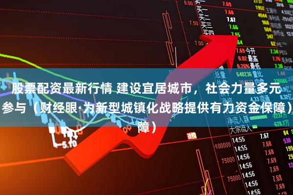 股票配资最新行情 建设宜居城市，社会力量多元参与（财经眼·为新型城镇化战略提供有力资金保障）