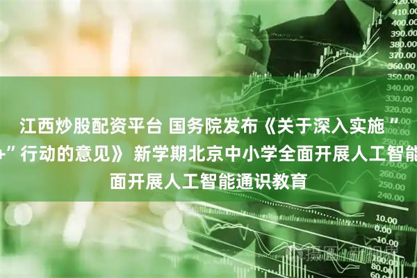 江西炒股配资平台 国务院发布《关于深入实施“人工智能+”行动的意见》 新学期北京中小学全面开展人工智能通识教育