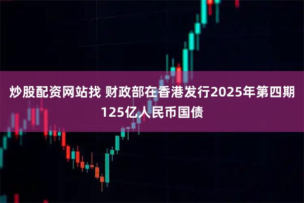 炒股配资网站找 财政部在香港发行2025年第四期125亿人民币国债
