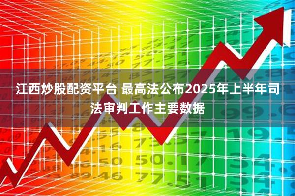 江西炒股配资平台 最高法公布2025年上半年司法审判工作主要数据