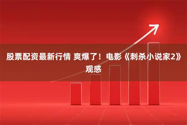 股票配资最新行情 爽爆了！电影《刺杀小说家2》观感