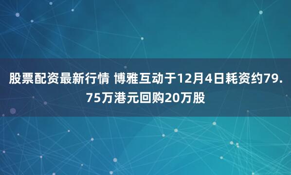股票配资最新行情 博雅互动于12月4日耗资约79.75万港元回购20万股